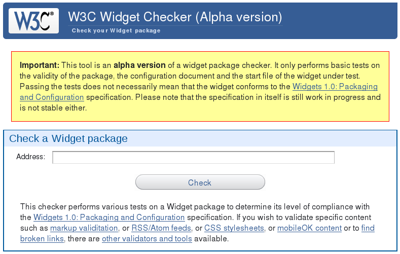 The Widget Checker, derived from the mobileOK Checker Library, aims at checking widgets against the Widget suite of specification when it reached version 1.0
