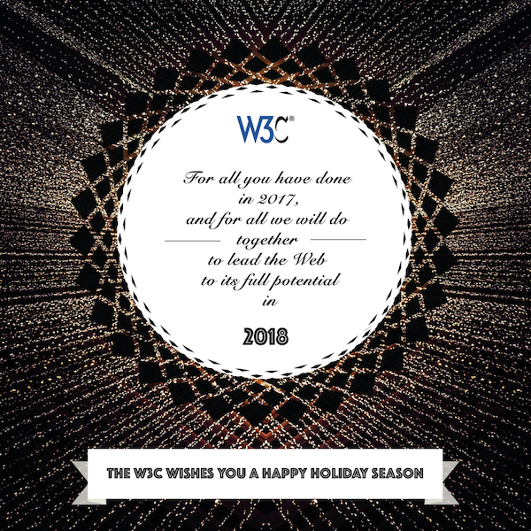We thank you for all you have done in 2017, and all we will continue to do to lead the Web to its full potential in 2018. The W3C wishes you a happy holiday season.