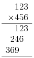 \begin{array}{r}   123 \\   \times 456 \\   \hline   123 \\   246\phantom{0} \\   369\phantom{00} \\   \hline \end{array}