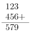 \begin{array}{l}   123 \\   456+ \\   \hline   579 \end{array}