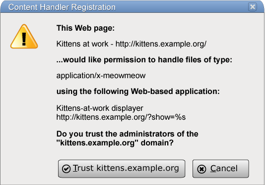 The modal dialog box could have the title 'Content Handler Registration', and could say 'This Web page: Kittens at work http://kittens.example.org/ ...would like permission to handle files of type: application/x-meowmeow using the following Web-based application: Kittens-at-work displayer http://kittens.example.org/?show=%s Do you trust the administrators of the "kittens.example.org" domain?' with two buttons, 'Trust kittens.example.org' and 'Cancel'.