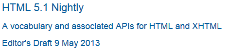 Title:'HTML 5.1 Nightly' in a mid blue Sans Serif font.
    Subtitle 1:'A vocabulary and associated APIs for HTML and XHTML' on a new line, same style smaller font size.
    Subtitle 2:'Editor’s Draft 9 May 2013' on a new line, same style and size as subtitle 1.
