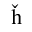 LATIN SMALL LETTER H WITH CARON