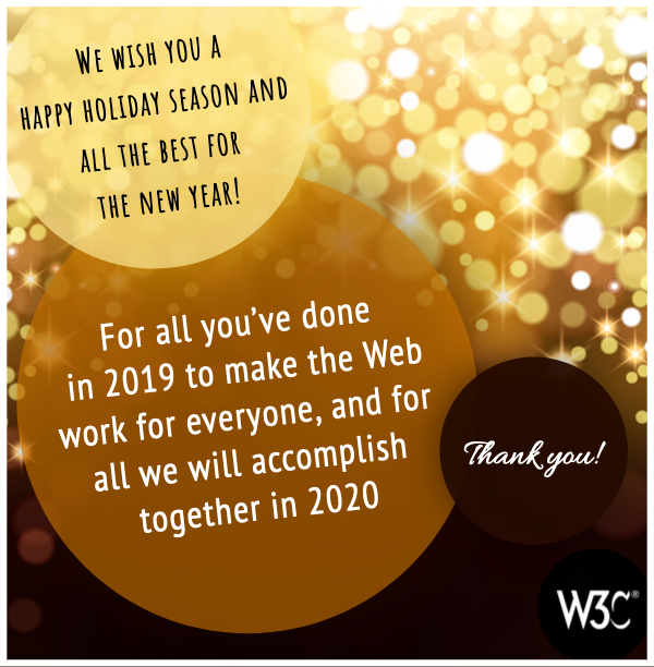 We wish you
            a happy holiday season and all the best for the new year!
            For all you've done in 2019 to make the Web work for
            everyone, and for all we will accomplish together in 2020,
            thank you!