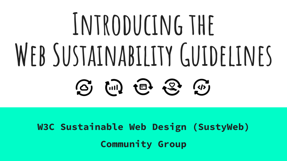 Graphic with text reading 'Introducing the Web Sustainability Guidelines'. Beneath the text are five graphic icons. Below those are text reading 'W3C Sustainable Web Design (SustyWeb) Community Group'.